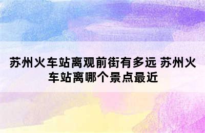 苏州火车站离观前街有多远 苏州火车站离哪个景点最近